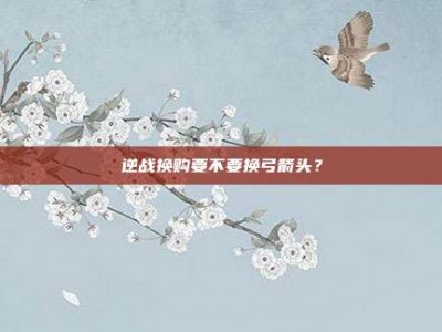逆战换购要不要换弓箭头？
