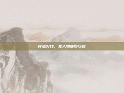 穿越火线，女人物端游攻略