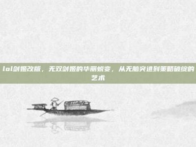 lol剑姬改版，无双剑姬的华丽蜕变，从无脑突进到策略破绽的艺术