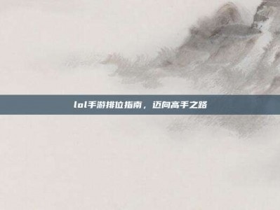lol手游排位指南，迈向高手之路