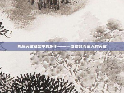 揭秘英雄联盟中的纲手——一位独特而强大的英雄