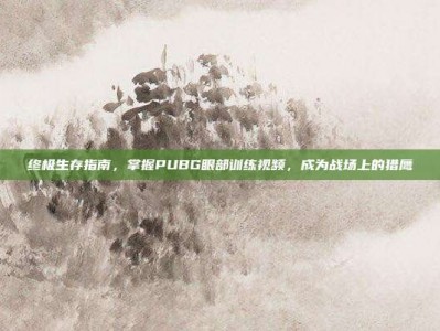 终极生存指南，掌握PUBG眼部训练视频，成为战场上的猎鹰
