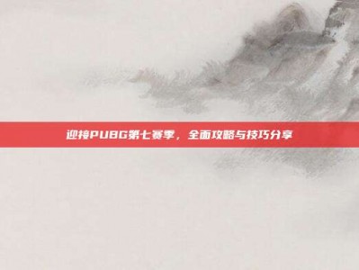 迎接PUBG第七赛季，全面攻略与技巧分享