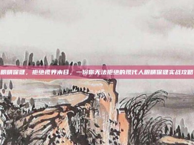 眼睛保健，拒绝视界末日，一份你无法拒绝的现代人眼睛保健实战攻略
