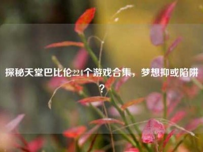 探秘天堂巴比伦224个游戏合集，梦想抑或陷阱？