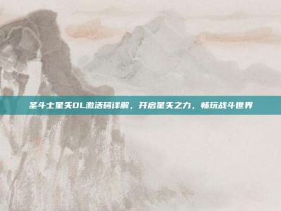 圣斗士星矢OL激活码详解，开启星矢之力，畅玩战斗世界