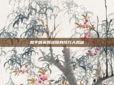 和平精英团战隐身技巧大揭秘