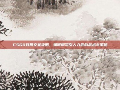CSGO对局文案攻略，如何撰写引人入胜的战术与策略
