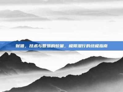 贼猎，技术与智慧的较量，极限潜行的终极指南