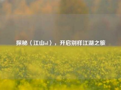 探秘〈江山ol〉，开启别样江湖之旅