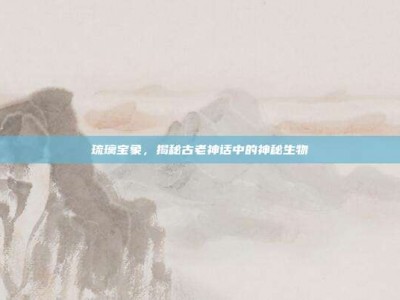 琉璃宝象，揭秘古老神话中的神秘生物