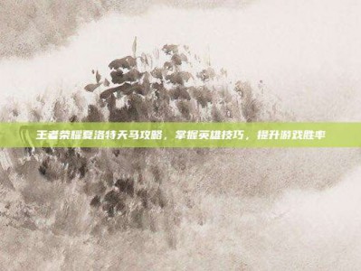王者荣耀夏洛特天马攻略，掌握英雄技巧，提升游戏胜率