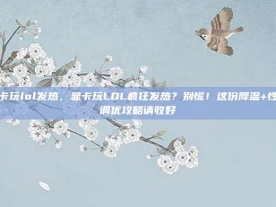 显卡玩lol发热，显卡玩LOL疯狂发热？别慌！这份降温+性能调优攻略请收好