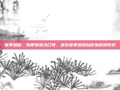 春季感冒，别把春捂当口号，这份春季感冒自救指南请收好