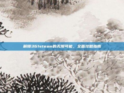 解锁361steam的无限可能，全面攻略指南