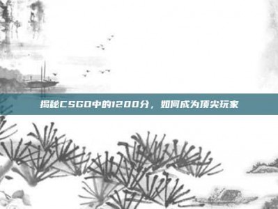 揭秘CSGO中的1200分，如何成为顶尖玩家