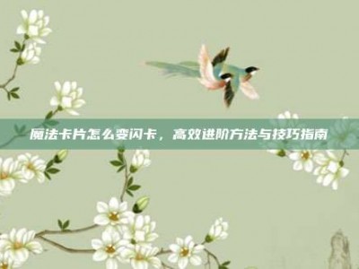 魔法卡片怎么变闪卡，高效进阶方法与技巧指南