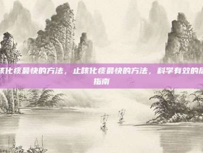 止咳化痰最快的方法，止咳化痰最快的方法，科学有效的居家指南