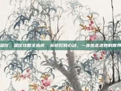 温仪，温仪攻略全指南，从初见到心动，一步步走进她的世界