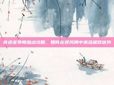 奇迹圣导师加点攻略，如何在逆风局中激活极致优势