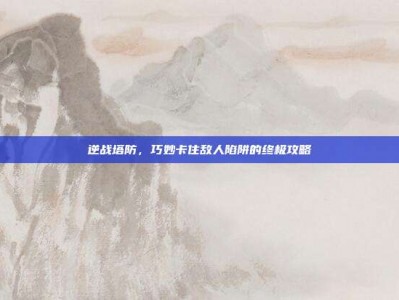 逆战塔防，巧妙卡住敌人陷阱的终极攻略