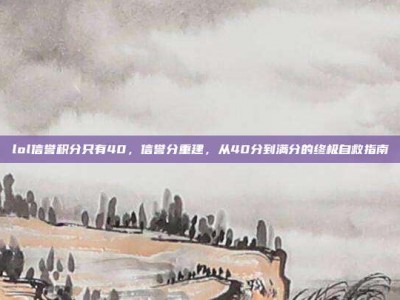 lol信誉积分只有40，信誉分重建，从40分到满分的终极自救指南