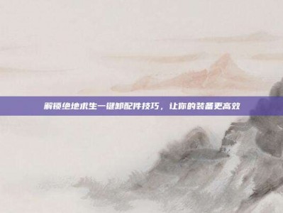 解锁绝地求生一键卸配件技巧，让你的装备更高效