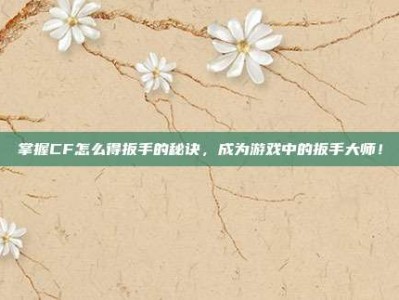 掌握CF怎么得扳手的秘诀，成为游戏中的扳手大师！