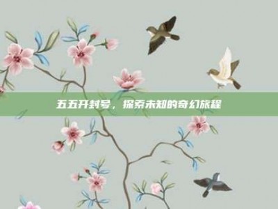五五开封号，探索未知的奇幻旅程