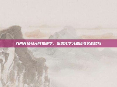 九阴真经归元阵在哪学，系统化学习路径与实战技巧