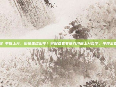 王者荣耀 单排上分，拒绝坐过山车！掌握这套非暴力沟通上分哲学，单排王者不是梦