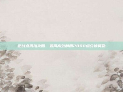 逆战点抵扣攻略，如何高效利用2000点兑换奖励