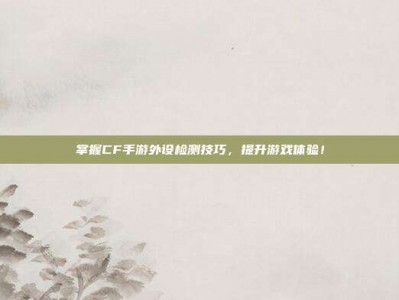 掌握CF手游外设检测技巧，提升游戏体验！