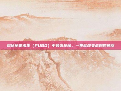 揭秘绝地求生（PUBG）中最强枪械，一把能改变战局的神器
