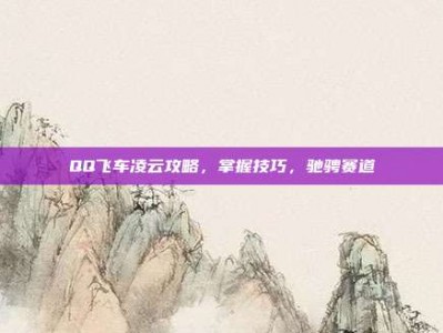QQ飞车凌云攻略，掌握技巧，驰骋赛道