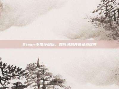 Steam不推荐图标，如何识别并避免被误导