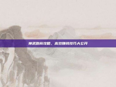 神武跑商攻略，高效赚钱技巧大公开