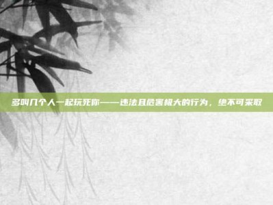 多叫几个人一起玩死你——违法且危害极大的行为，绝不可采取