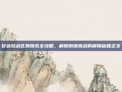 甘达拉战区跳跳乐全攻略，解锁刺激挑战的解锁秘籍正文