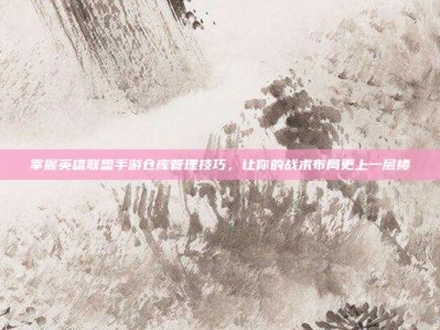掌握英雄联盟手游仓库管理技巧，让你的战术布局更上一层楼