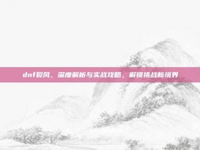 dnf裂风，深度解析与实战攻略，解锁挑战新境界