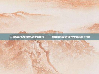 三国杀弃牌加伤害的武将——揭秘锦囊妙计中的隐藏力量