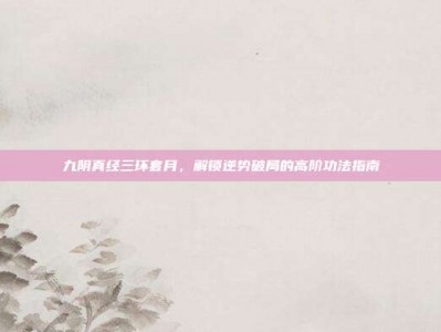 九阴真经三环套月，解锁逆势破局的高阶功法指南