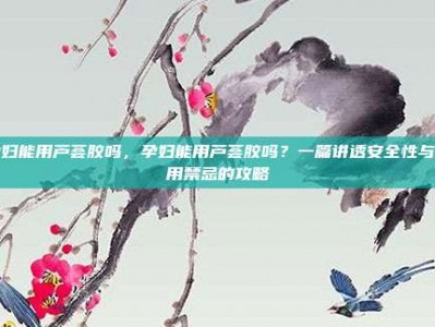 孕妇能用芦荟胶吗，孕妇能用芦荟胶吗？一篇讲透安全性与使用禁忌的攻略