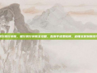 银行跨行转账，银行跨行转账全攻略，告别手续费陷阱，秒懂实时到账技巧