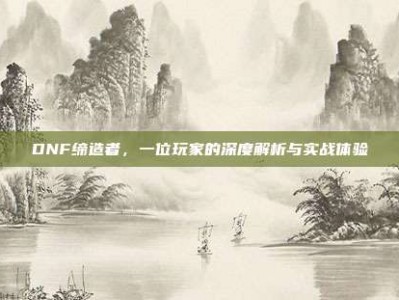 DNF缔造者，一位玩家的深度解析与实战体验