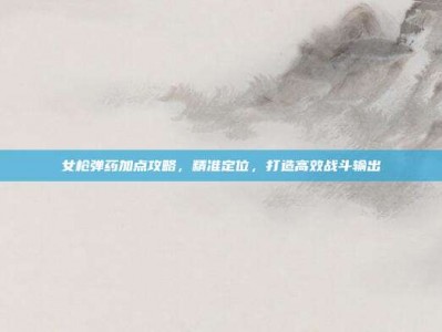女枪弹药加点攻略，精准定位，打造高效战斗输出