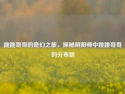 跳跳哥哥的奇幻之旅，探秘阴阳师中跳跳哥哥的分布地
