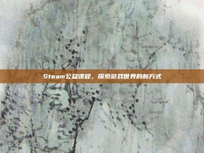 Steam公益课程，探索游戏世界的新方式