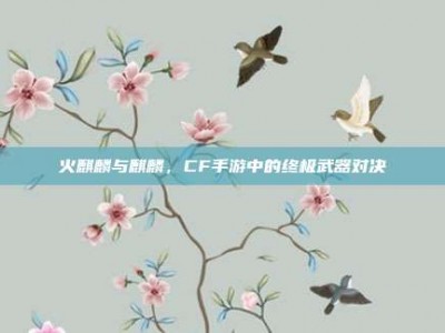 火麒麟与麒麟，CF手游中的终极武器对决